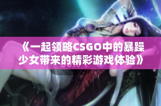 《一起领略CSGO中的暴躁少女带来的精彩游戏体验》