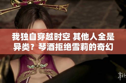 我独自穿越时空 其他人全是异类？琴酒拒绝雪莉的奇幻旅程
