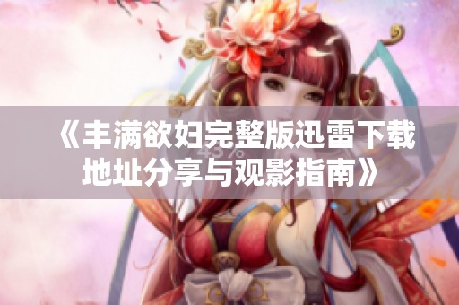 《丰满欲妇完整版迅雷下载地址分享与观影指南》