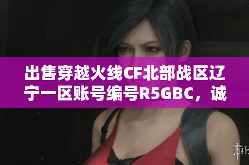 出售穿越火线CF北部战区辽宁一区账号编号R5GBC，诚邀玩家关注！