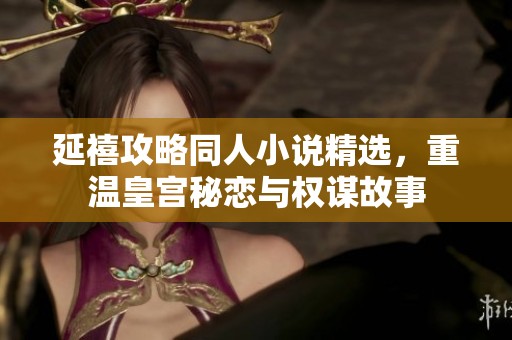 延禧攻略同人小说精选，重温皇宫秘恋与权谋故事