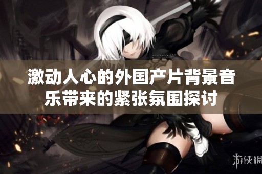 激动人心的外国产片背景音乐带来的紧张氛围探讨