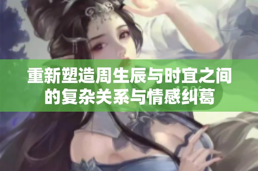重新塑造周生辰与时宜之间的复杂关系与情感纠葛