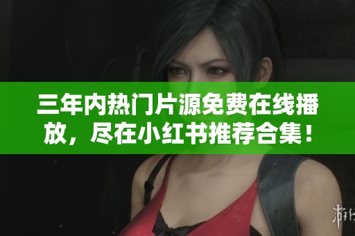 三年内热门片源免费在线播放，尽在小红书推荐合集！