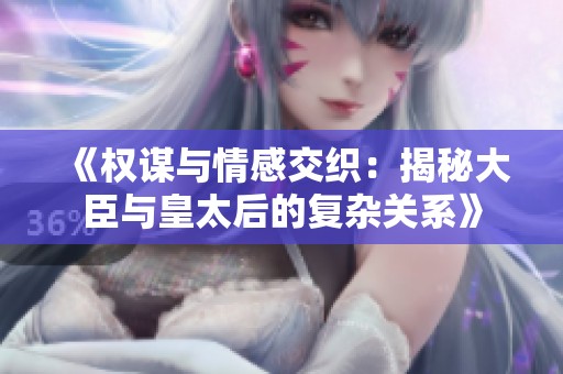 《权谋与情感交织：揭秘大臣与皇太后的复杂关系》