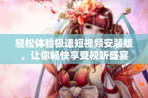 轻松体验极速短视频安装版，让你畅快享受视听盛宴
