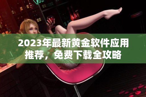 2023年最新黄金软件应用推荐，免费下载全攻略