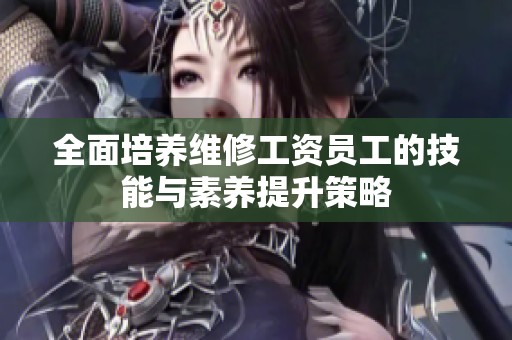 全面培养维修工资员工的技能与素养提升策略