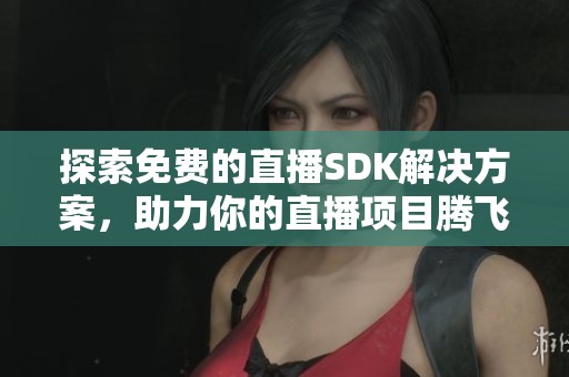 探索免费的直播SDK解决方案，助力你的直播项目腾飞