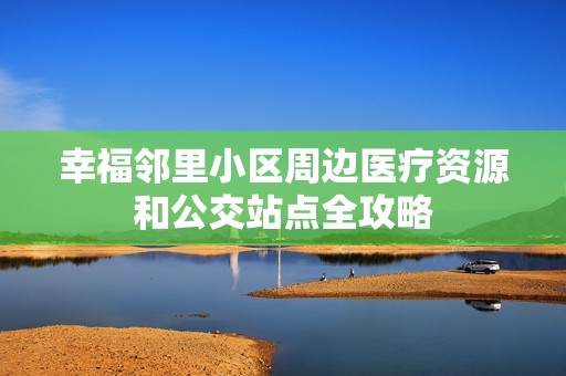 幸福邻里小区周边医疗资源和公交站点全攻略