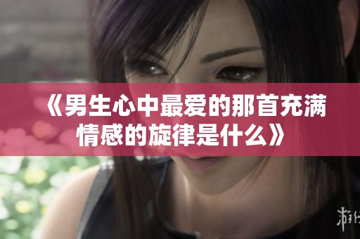 《男生心中最爱的那首充满情感的旋律是什么》