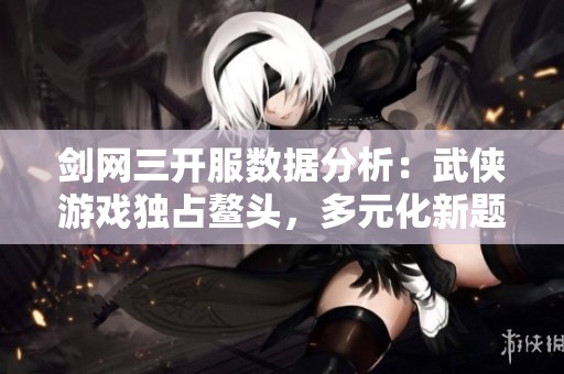 剑网三开服数据分析：武侠游戏独占鳌头，多元化新题材逐渐崭露头角