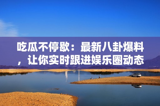 吃瓜不停歇：最新八卦爆料，让你实时跟进娱乐圈动态