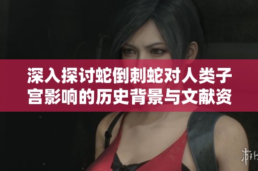 深入探讨蛇倒刺蛇对人类子宫影响的历史背景与文献资料