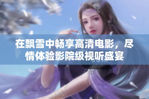 在飘雪中畅享高清电影，尽情体验影院级视听盛宴