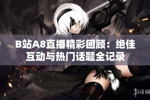 B站A8直播精彩回顾：绝佳互动与热门话题全记录