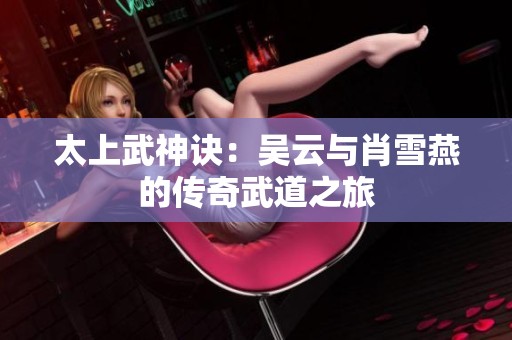 太上武神诀：吴云与肖雪燕的传奇武道之旅