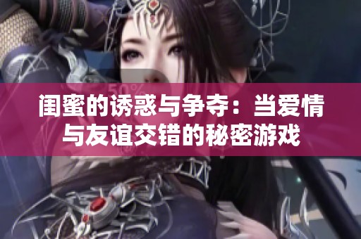 闺蜜的诱惑与争夺：当爱情与友谊交错的秘密游戏
