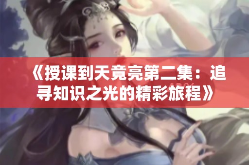 《授课到天竟亮第二集：追寻知识之光的精彩旅程》