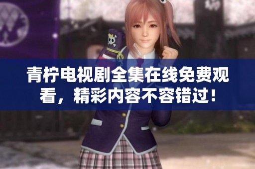 青柠电视剧全集在线免费观看，精彩内容不容错过！