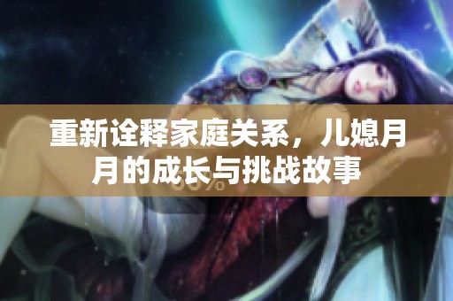 重新诠释家庭关系，儿媳月月的成长与挑战故事