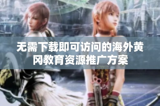 无需下载即可访问的海外黄冈教育资源推广方案