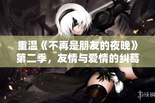 重温《不再是朋友的夜晚》第二季，友情与爱情的纠葛再度来袭