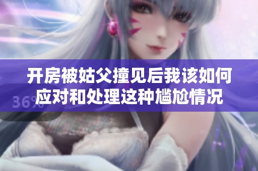 开房被姑父撞见后我该如何应对和处理这种尴尬情况