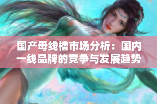 国产母线槽市场分析：国内一线品牌的竞争与发展趋势