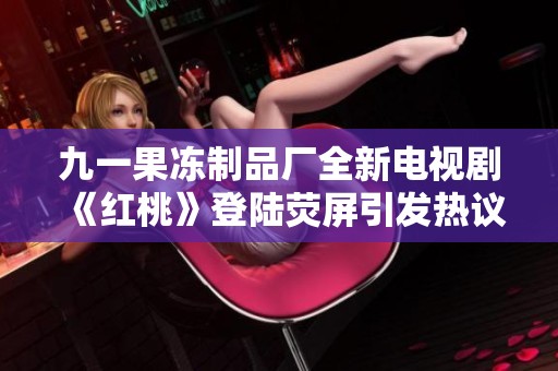 九一果冻制品厂全新电视剧《红桃》登陆荧屏引发热议
