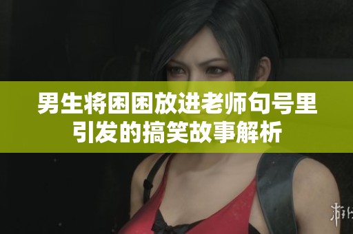 男生将困困放进老师句号里引发的搞笑故事解析