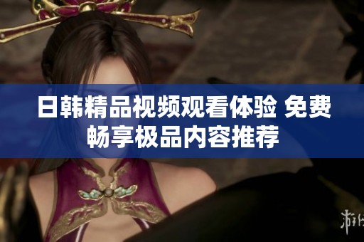日韩精品视频观看体验 免费畅享极品内容推荐