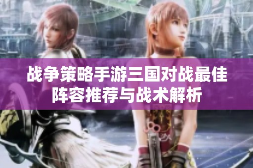 战争策略手游三国对战最佳阵容推荐与战术解析