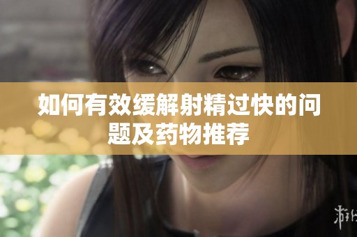 如何有效缓解射精过快的问题及药物推荐