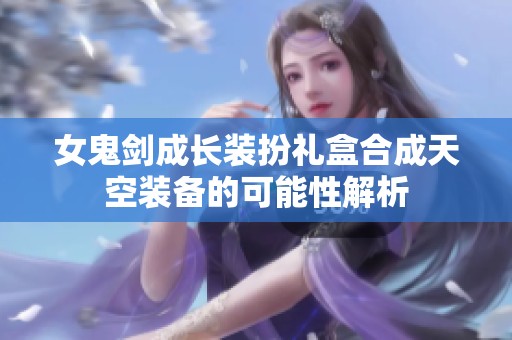女鬼剑成长装扮礼盒合成天空装备的可能性解析