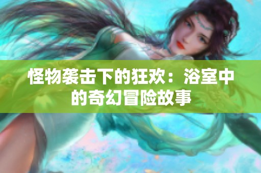 怪物袭击下的狂欢：浴室中的奇幻冒险故事