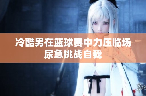 冷酷男在篮球赛中力压临场尿急挑战自我