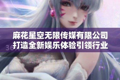 麻花星空无限传媒有限公司打造全新娱乐体验引领行业潮流