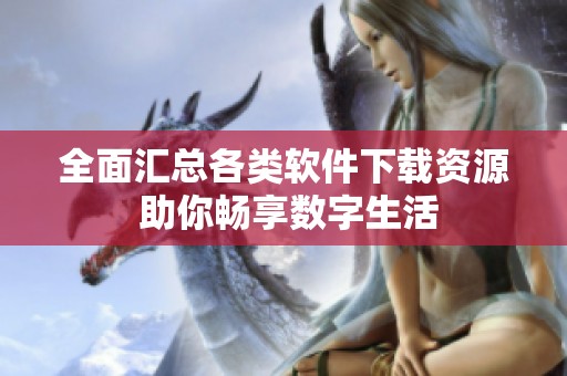 全面汇总各类软件下载资源 助你畅享数字生活