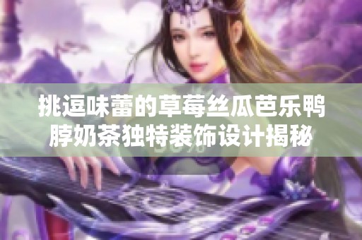 挑逗味蕾的草莓丝瓜芭乐鸭脖奶茶独特装饰设计揭秘