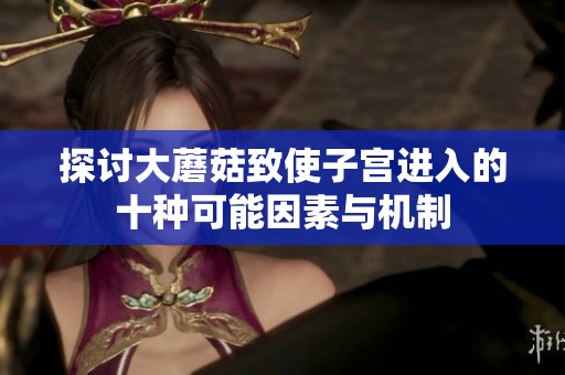 探讨大蘑菇致使子宫进入的十种可能因素与机制