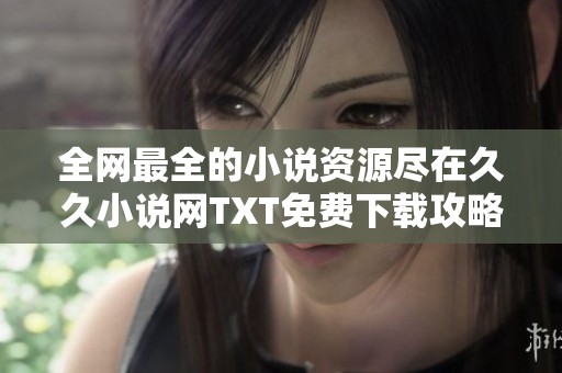全网最全的小说资源尽在久久小说网TXT免费下载攻略
