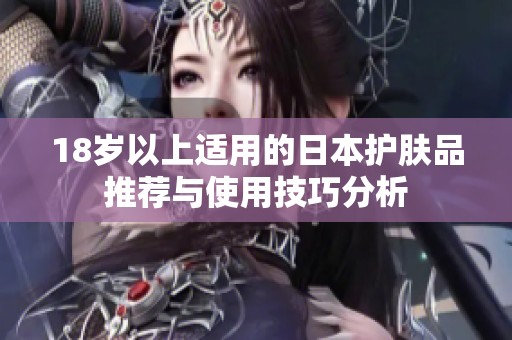 18岁以上适用的日本护肤品推荐与使用技巧分析