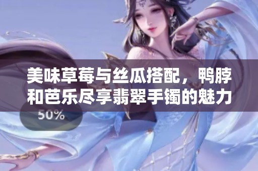 美味草莓与丝瓜搭配，鸭脖和芭乐尽享翡翠手镯的魅力