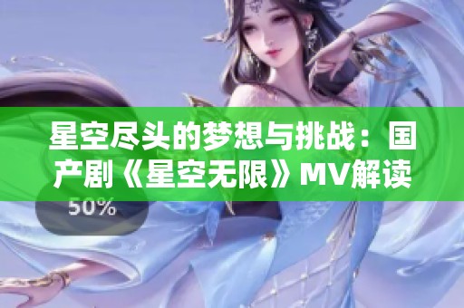 星空尽头的梦想与挑战：国产剧《星空无限》MV解读与感悟
