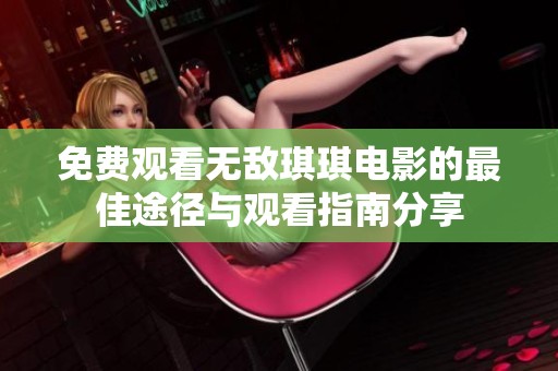 免费观看无敌琪琪电影的最佳途径与观看指南分享