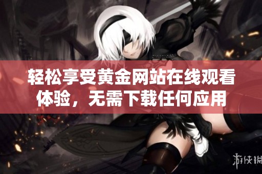 轻松享受黄金网站在线观看体验，无需下载任何应用