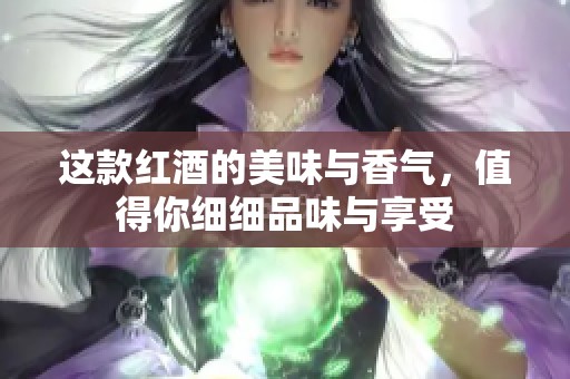 这款红酒的美味与香气，值得你细细品味与享受