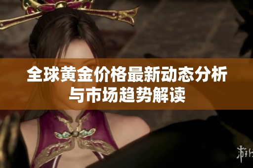 全球黄金价格最新动态分析与市场趋势解读