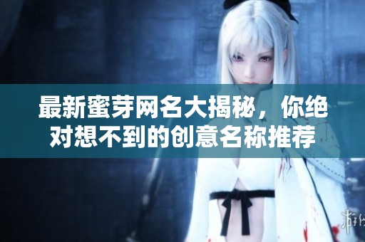最新蜜芽网名大揭秘，你绝对想不到的创意名称推荐